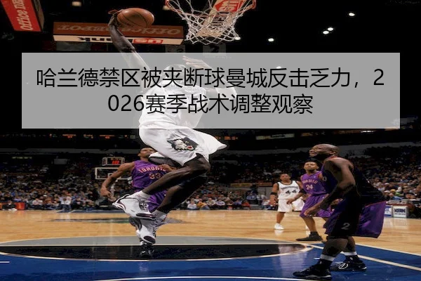 哈兰德禁区被夹断球曼城反击乏力，2026赛季战术调整观察 - MacauLotto